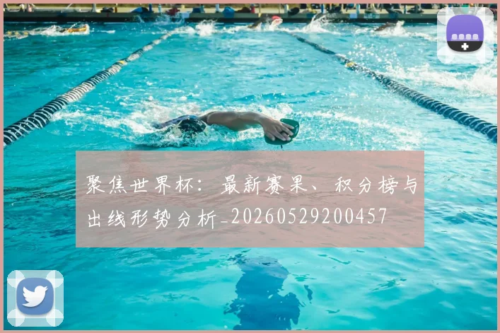 聚焦世界杯：最新赛果、积分榜与出线形势分析_20260529200457