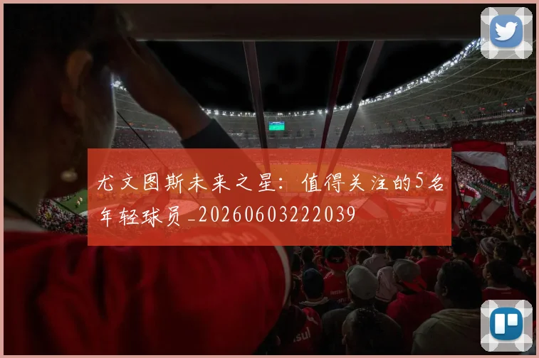 尤文图斯未来之星：值得关注的5名年轻球员_20260603222039
