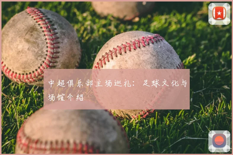 中超俱乐部主场巡礼:足球文化与场馆介绍