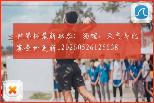 世界杯最新动态：场馆、天气与比赛条件更新_20260526125638