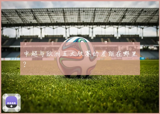 中超与欧洲五大联赛的差距在哪里?