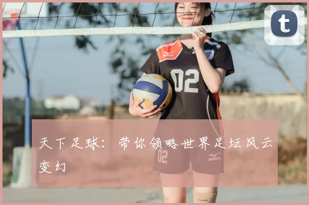 天下足球：带你领略世界足坛风云变幻