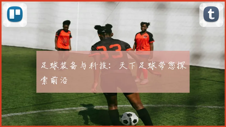 足球装备与科技:天下足球带您探索前沿