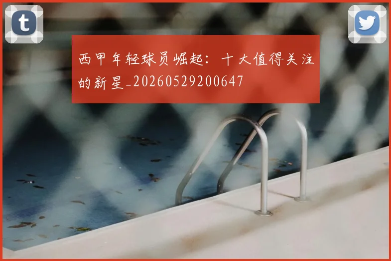 西甲年轻球员崛起:十大值得关注的新星_20260529200647