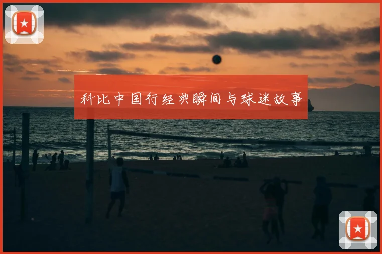 科比中国行经典瞬间与球迷故事